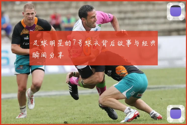 足球明星的7号球衣背后故事与经典瞬间分享