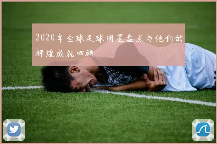 2020年全球足球明星盘点与他们的辉煌成就回顾