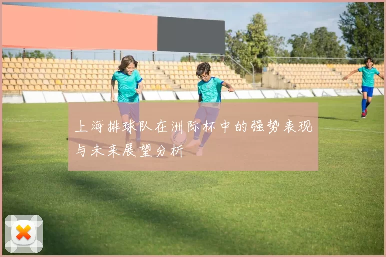 上海排球队在洲际杯中的强势表现与未来展望分析