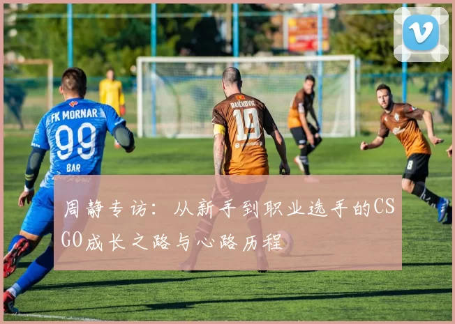 周静专访：从新手到职业选手的CSGO成长之路与心路历程