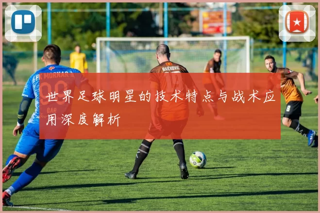 世界足球明星的技术特点与战术应用深度解析