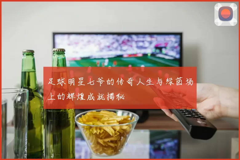 足球明星七爷的传奇人生与绿茵场上的辉煌成就揭秘