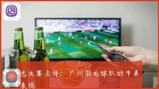 总决赛点评：广州羽毛球队的节奏表现