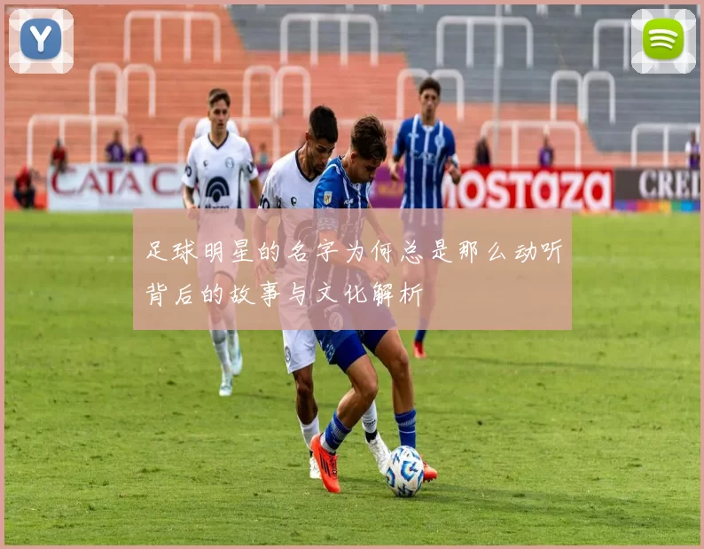 足球明星的名字为何总是那么动听背后的故事与文化解析