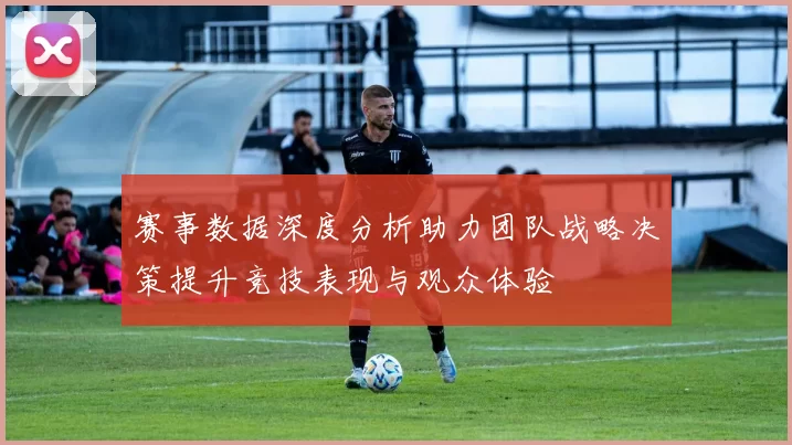 赛事数据深度分析助力团队战略决策提升竞技表现与观众体验