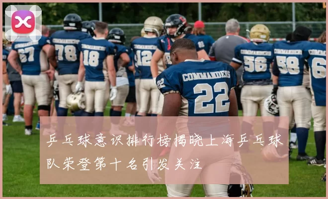 乒乓球意识排行榜揭晓上海乒乓球队荣登第十名引发关注