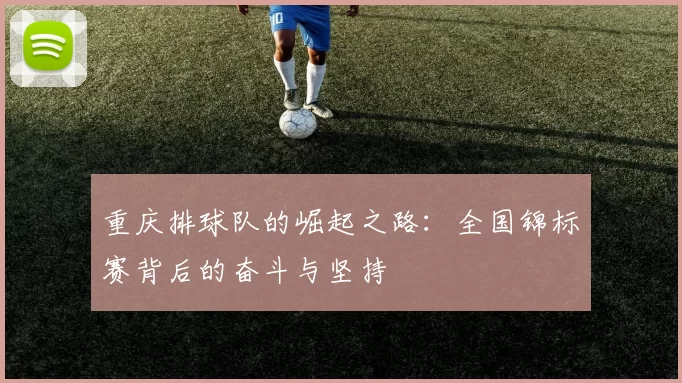 重庆排球队的崛起之路：全国锦标赛背后的奋斗与坚持