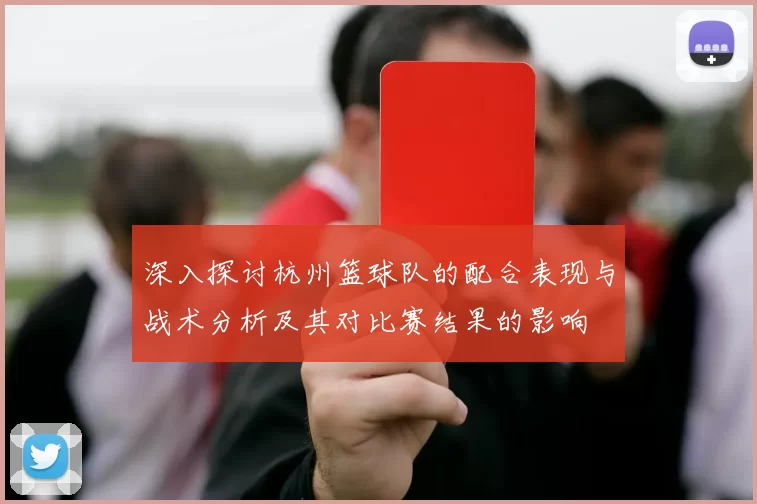 深入探讨杭州篮球队的配合表现与战术分析及其对比赛结果的影响