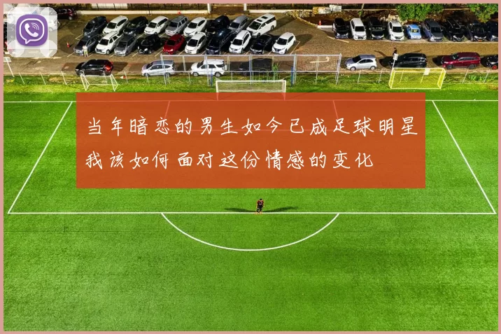 当年暗恋的男生如今已成足球明星我该如何面对这份情感的变化