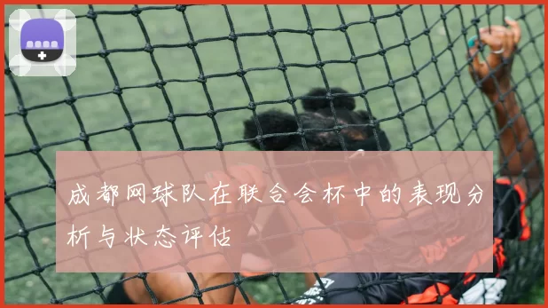成都网球队在联合会杯中的表现分析与状态评估