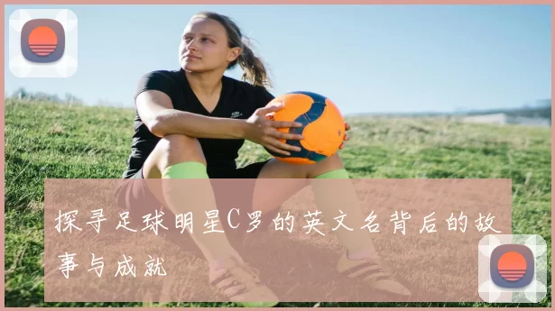 探寻足球明星C罗的英文名背后的故事与成就