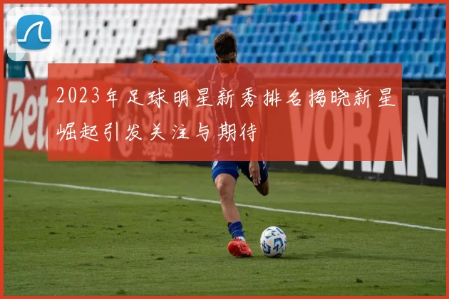 2023年足球明星新秀排名揭晓新星崛起引发关注与期待