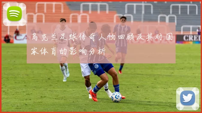 乌克兰足球传奇人物回顾及其对国家体育的影响分析