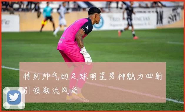 特别帅气的足球明星男神魅力四射引领潮流风尚