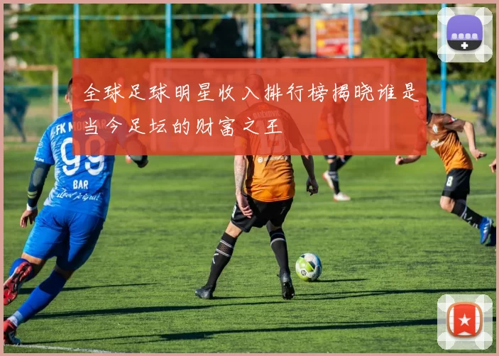 全球足球明星收入排行榜揭晓谁是当今足坛的财富之王