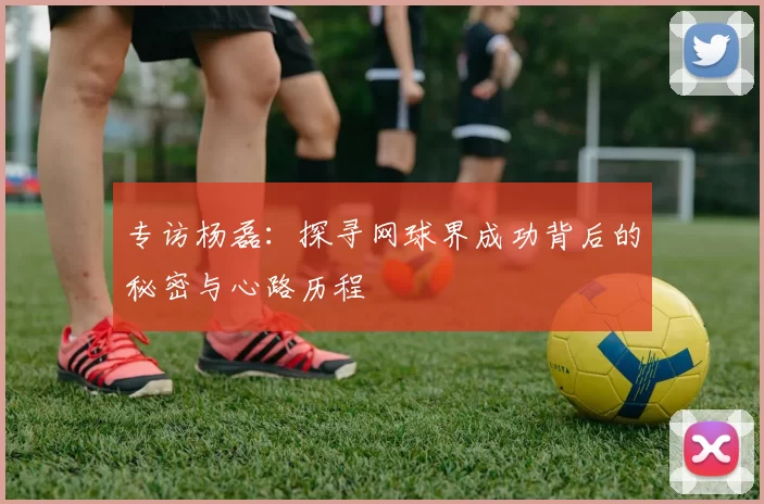专访杨磊：探寻网球界成功背后的秘密与心路历程