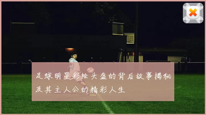 足球明星彩绘头盔的背后故事揭秘及其主人公的精彩人生