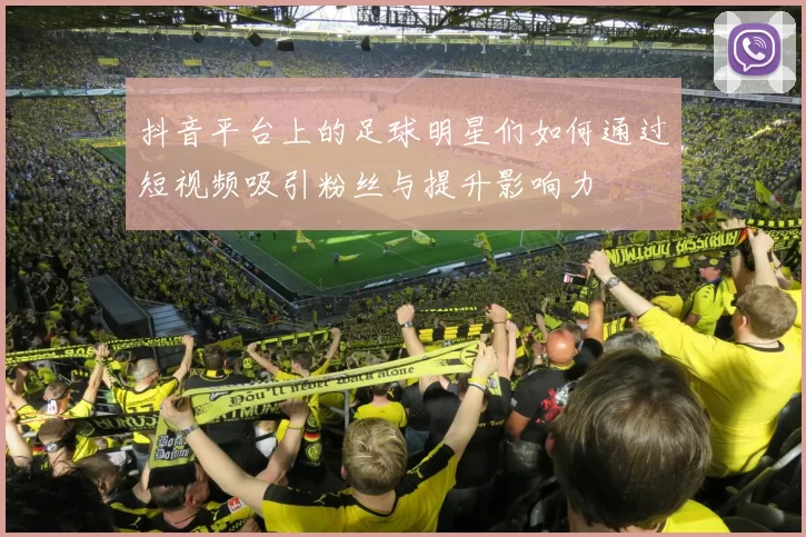抖音平台上的足球明星们如何通过短视频吸引粉丝与提升影响力