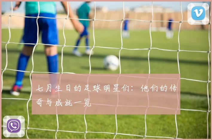 七月生日的足球明星们：他们的传奇与成就一览
