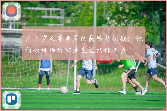 三十岁足球明星的巅峰与挑战：他们如何面对职业生涯的转折点