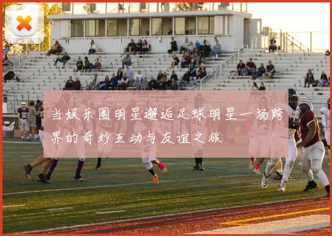 当娱乐圈明星邂逅足球明星一场跨界的奇妙互动与友谊之旅