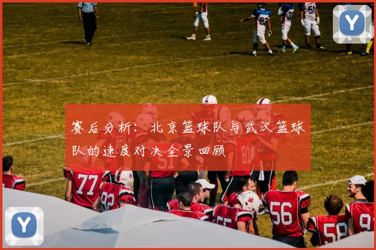 赛后分析：北京篮球队与武汉篮球队的速度对决全景回顾