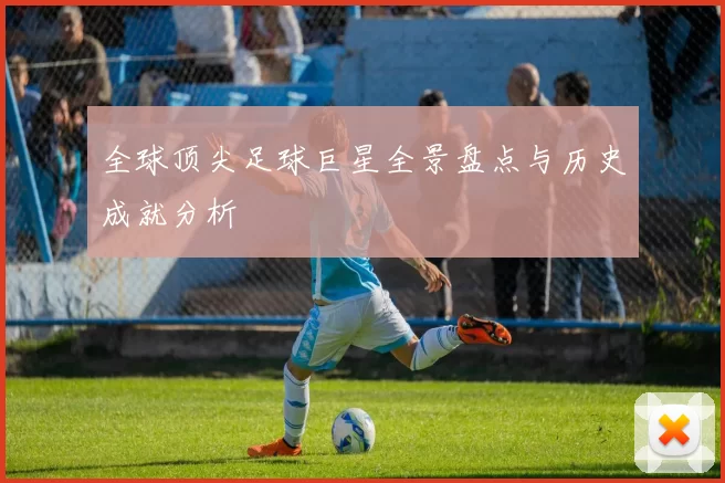 全球顶尖足球巨星全景盘点与历史成就分析
