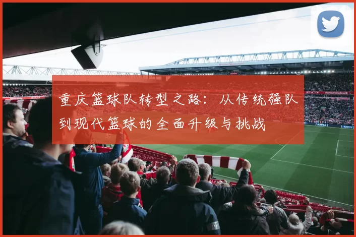 重庆篮球队转型之路：从传统强队到现代篮球的全面升级与挑战
