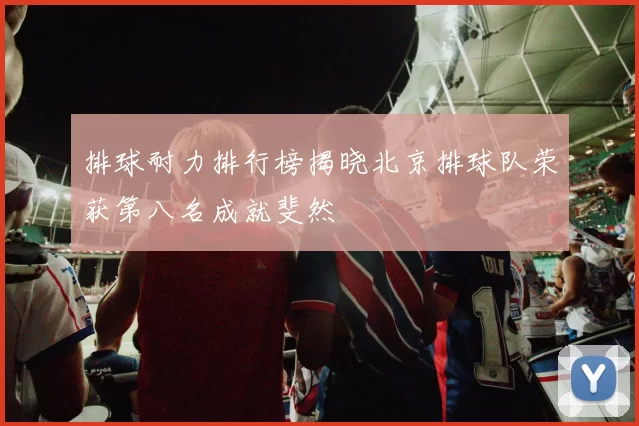 排球耐力排行榜揭晓北京排球队荣获第八名成就斐然