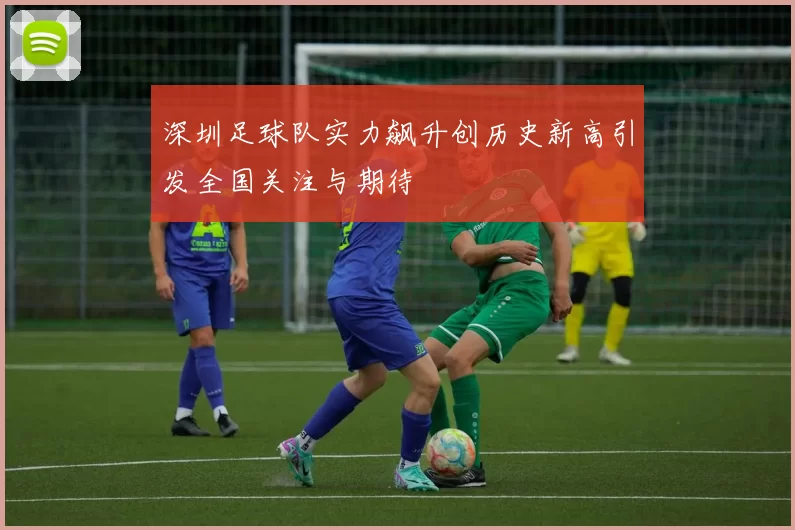 深圳足球队实力飙升创历史新高引发全国关注与期待