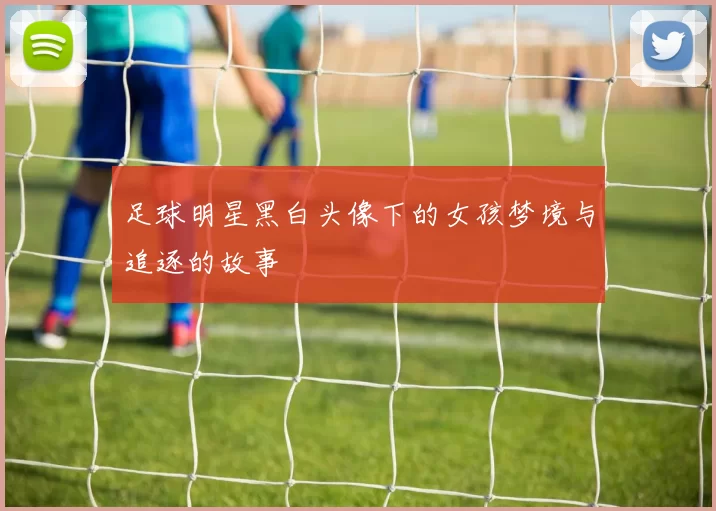 足球明星黑白头像下的女孩梦境与追逐的故事