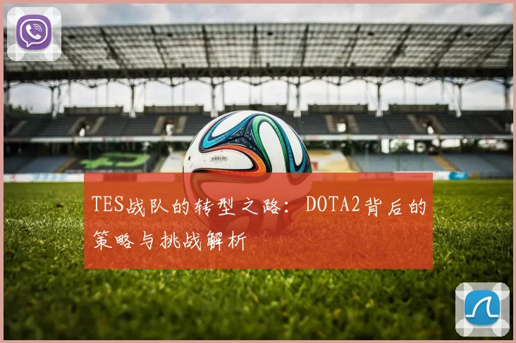 TES战队的转型之路：DOTA2背后的策略与挑战解析