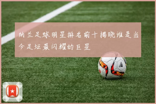 纳兰足球明星排名前十揭晓谁是当今足坛最闪耀的巨星