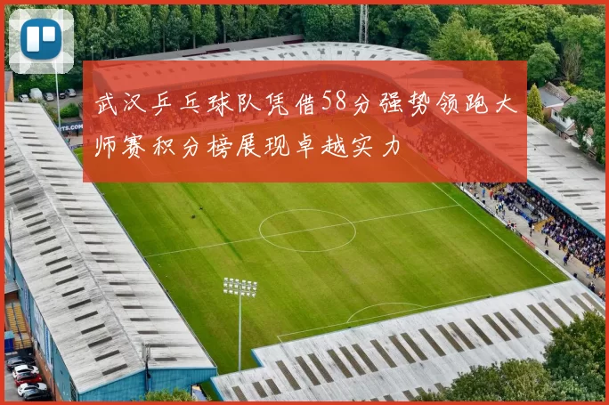 武汉乒乓球队凭借58分强势领跑大师赛积分榜展现卓越实力