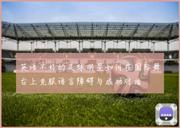 英语不好的足球明星如何在国际舞台上克服语言障碍与成功对话
