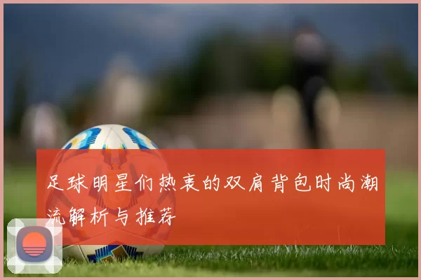 足球明星们热衷的双肩背包时尚潮流解析与推荐
