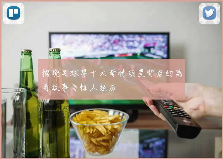 揭晓足球界十大奇特明星背后的离奇故事与惊人经历