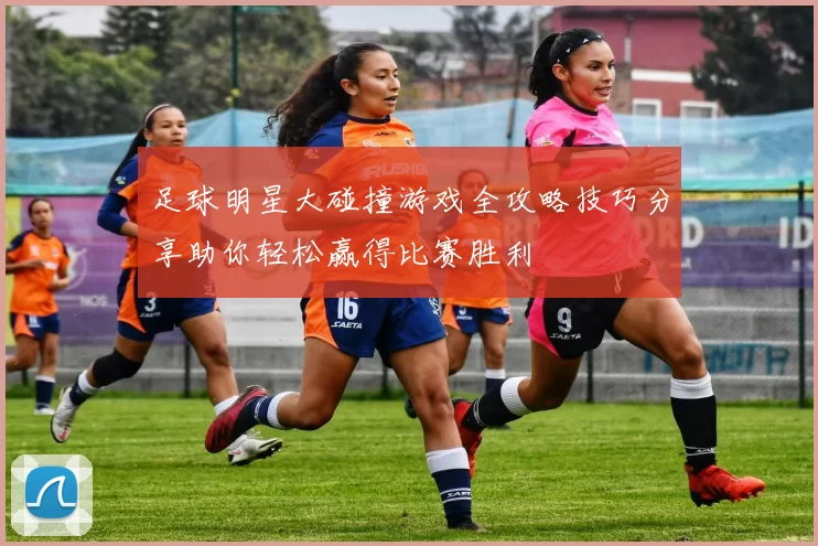 足球明星大碰撞游戏全攻略技巧分享助你轻松赢得比赛胜利