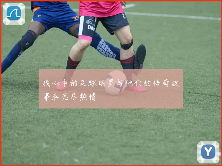 我心中的足球明星与他们的传奇故事和无尽热情