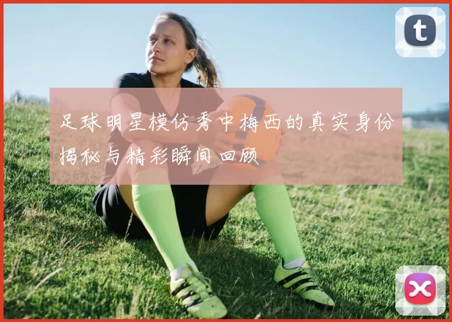 足球明星模仿秀中梅西的真实身份揭秘与精彩瞬间回顾