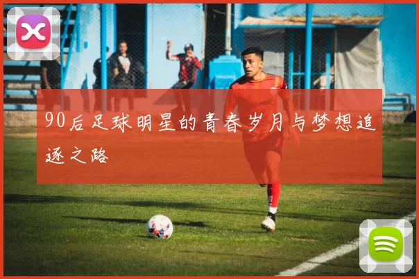 90后足球明星的青春岁月与梦想追逐之路