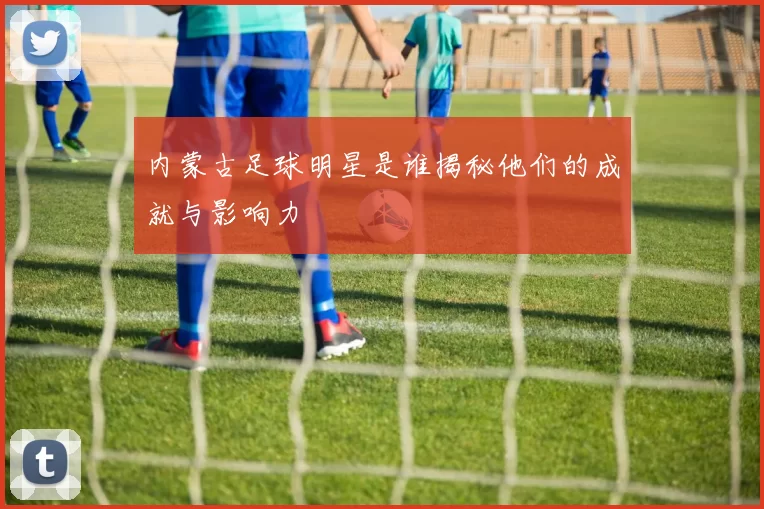 内蒙古足球明星是谁揭秘他们的成就与影响力