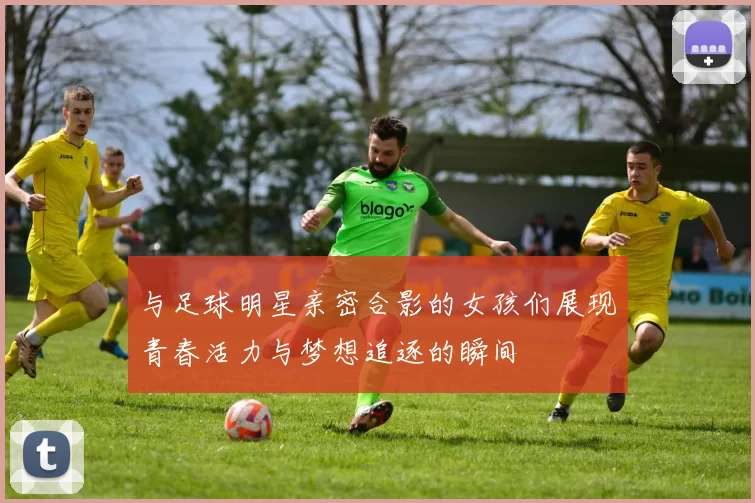与足球明星亲密合影的女孩们展现青春活力与梦想追逐的瞬间