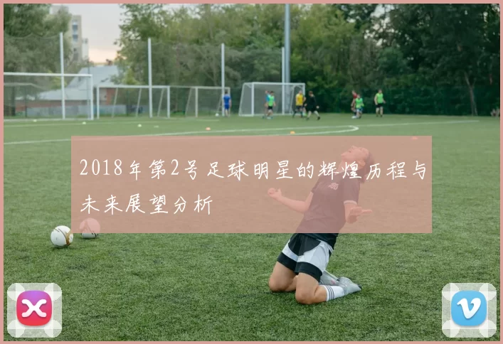2018年第2号足球明星的辉煌历程与未来展望分析