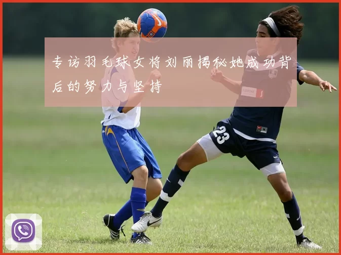 专访羽毛球女将刘丽揭秘她成功背后的努力与坚持